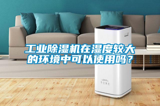 工業(yè)除濕機在濕度較大的環(huán)境中可以使用嗎？