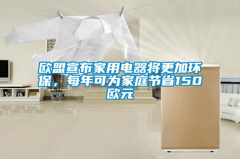 歐盟宣布家用電器將更加環(huán)保，每年可為家庭節(jié)省150歐元