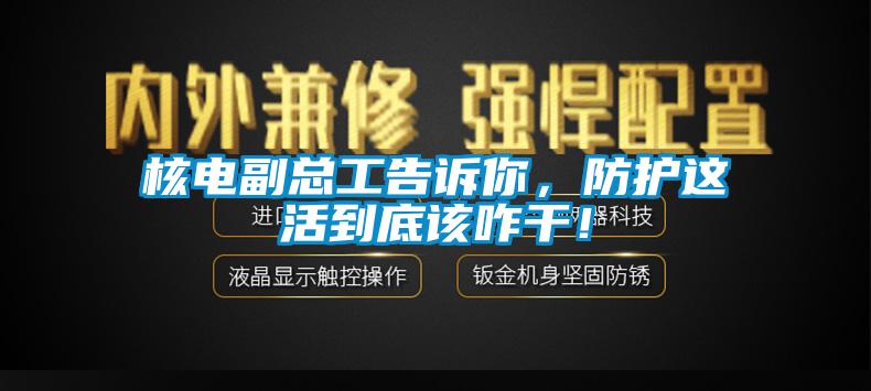 核電副總工告訴你，防護(hù)這活到底該咋干！