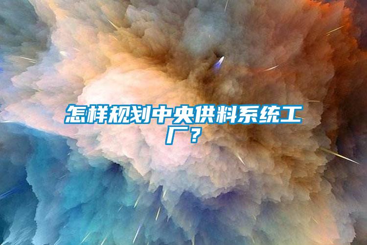 怎樣規(guī)劃中央供料系統(tǒng)工廠？