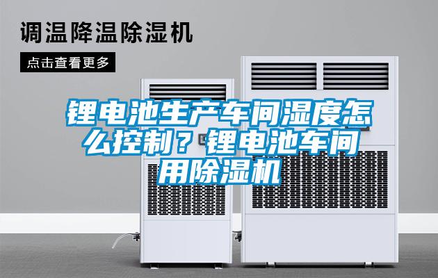 鋰電池生產(chǎn)車(chē)間濕度怎么控制？鋰電池車(chē)間用除濕機(jī)