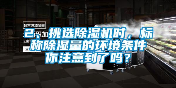 2、挑選除濕機時，標稱除濕量的環(huán)境條件你注意到了嗎？