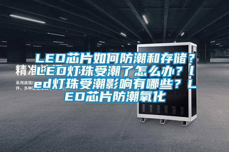 LED芯片如何防潮和存儲？LED燈珠受潮了怎么辦？led燈珠受潮影響有哪些？LED芯片防潮氧化