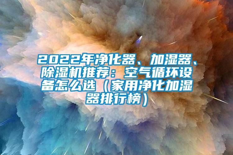 2022年凈化器、加濕器、除濕機推薦：空氣循環(huán)設備怎么選（家用凈化加濕器排行榜）