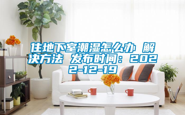 住地下室潮濕怎么辦 解決方法 發(fā)布時(shí)間：2022-12-19