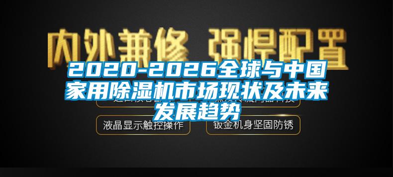 2020-2026全球與中國家用除濕機市場現(xiàn)狀及未來發(fā)展趨勢