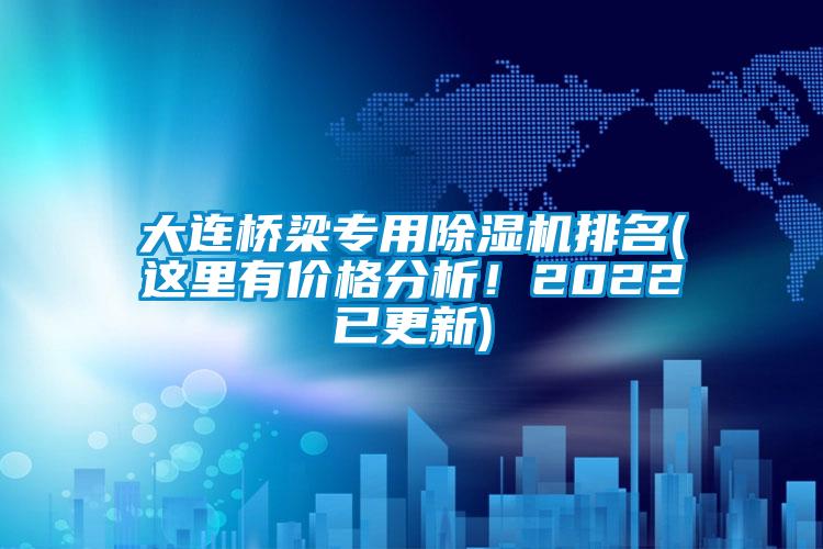 大連橋梁專用除濕機排名(這里有價格分析！2022已更新)