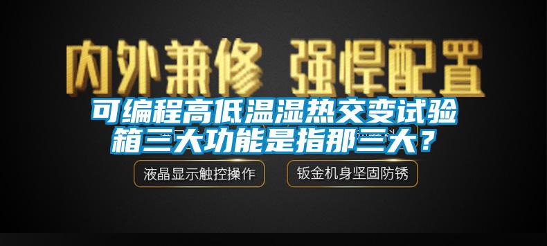 可編程高低溫濕熱交變?cè)囼?yàn)箱三大功能是指那三大？