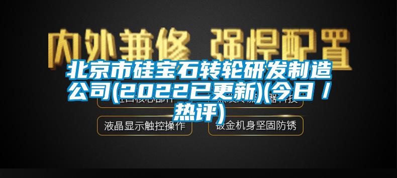 北京市硅寶石轉(zhuǎn)輪研發(fā)制造公司(2022已更新)(今日／熱評)