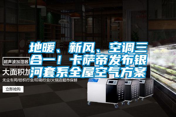 地暖、新風(fēng)、空調(diào)三合一！卡薩帝發(fā)布銀河套系全屋空氣方案