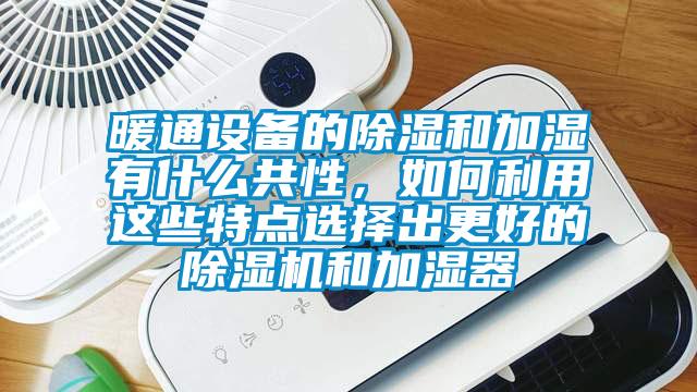 暖通設(shè)備的除濕和加濕有什么共性，如何利用這些特點選擇出更好的除濕機和加濕器