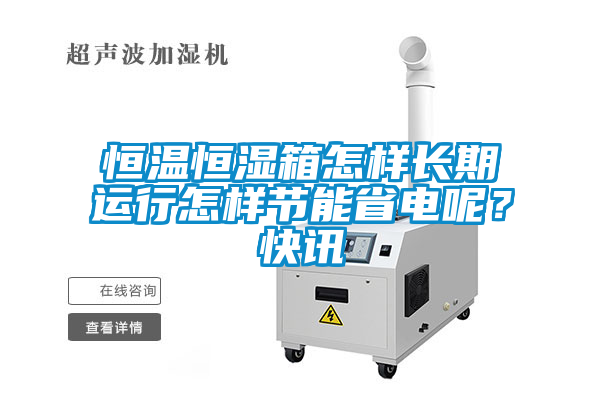 恒溫恒濕箱怎樣長期運行怎樣節(jié)能省電呢？快訊