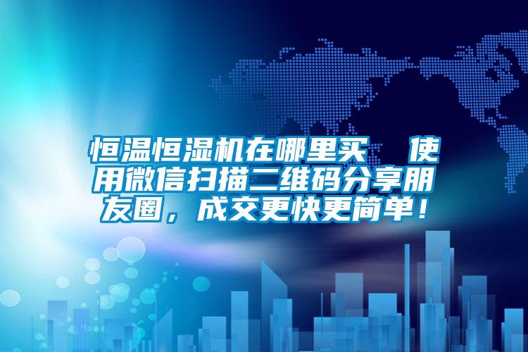 恒溫恒濕機在哪里買  使用微信掃描二維碼分享朋友圈，成交更快更簡單！