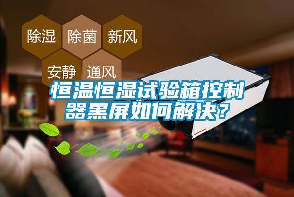 恒溫恒濕試驗箱控制器黑屏如何解決？