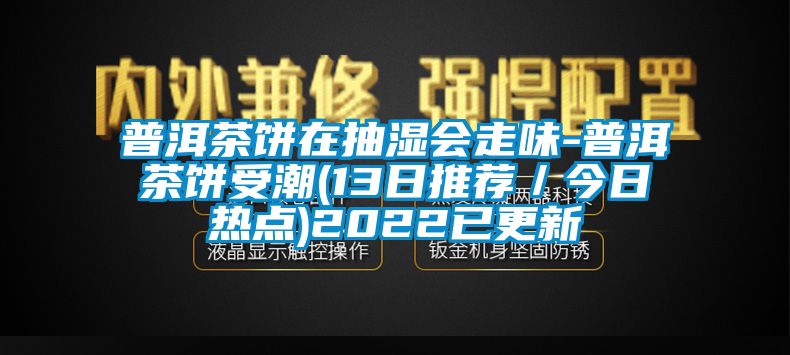 普洱茶餅在抽濕會(huì)走味-普洱茶餅受潮(13日推薦／今日熱點(diǎn))2022已更新