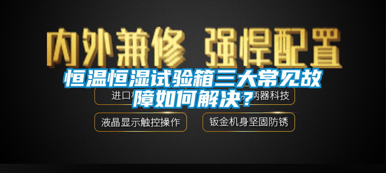 恒溫恒濕試驗(yàn)箱三大常見故障如何解決？