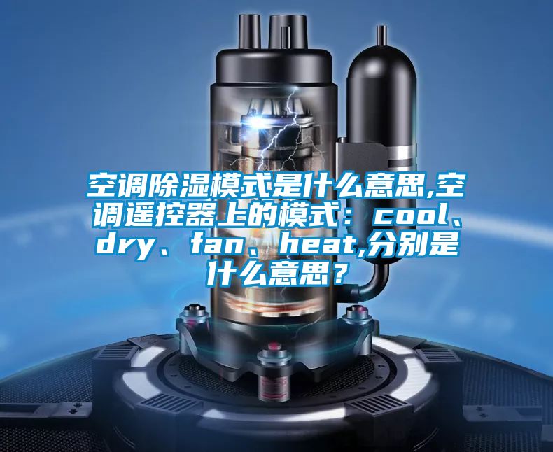 空調(diào)除濕模式是什么意思,空調(diào)遙控器上的模式：cool、dry、fan、heat,分別是什么意思？