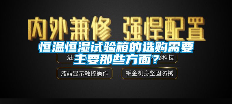 恒溫恒濕試驗(yàn)箱的選購需要主要那些方面？