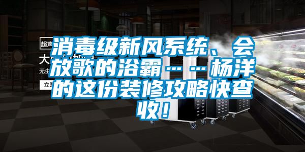 消毒級新風系統(tǒng)、會放歌的浴霸……楊洋的這份裝修攻略快查收！