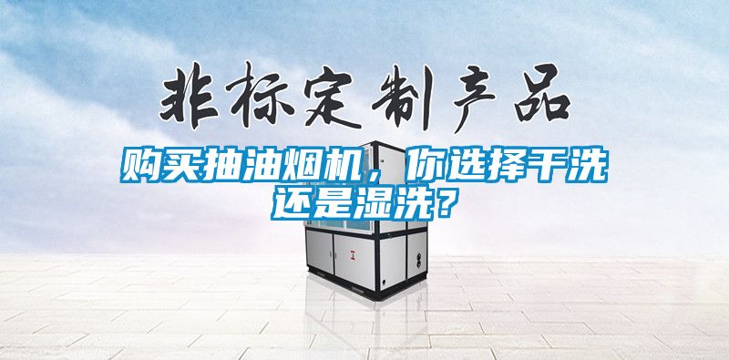 購買抽油煙機，你選擇干洗還是濕洗？