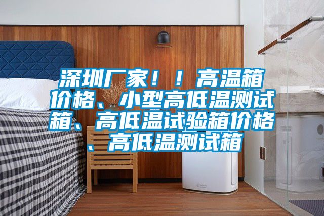 深圳廠家??！高溫箱價格、小型高低溫測試箱、高低溫試驗箱價格、高低溫測試箱