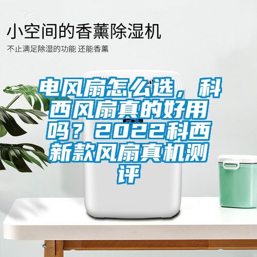 電風(fēng)扇怎么選，科西風(fēng)扇真的好用嗎？2022科西新款風(fēng)扇真機(jī)測(cè)評(píng)