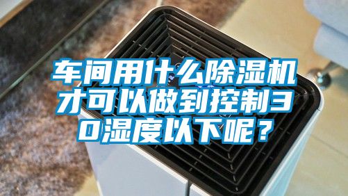 車間用什么除濕機才可以做到控制30濕度以下呢？