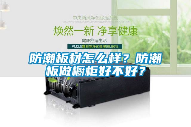 防潮板材怎么樣？防潮板做櫥柜好不好？