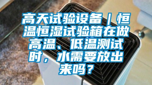 高天試驗設備｜恒溫恒濕試驗箱在做高溫、低溫測試時，水需要放出來嗎？