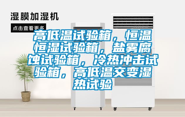 高低溫試驗箱，恒溫恒濕試驗箱，鹽霧腐蝕試驗箱，冷熱沖擊試驗箱，高低溫交變濕熱試驗