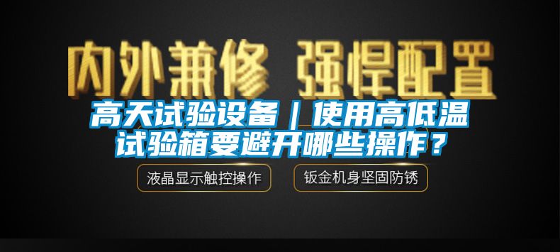 高天試驗(yàn)設(shè)備｜使用高低溫試驗(yàn)箱要避開(kāi)哪些操作？