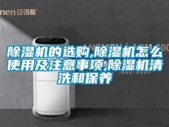 企業(yè)新聞除濕機(jī)的選購,除濕機(jī)怎么使用及注意事項,除濕機(jī)清洗和保養(yǎng)