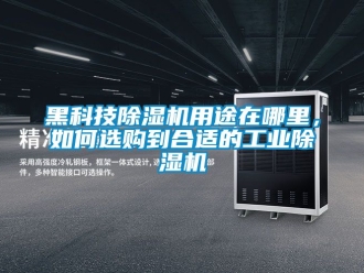 常見問題黑科技除濕機用途在哪里，如何選購到合適的工業(yè)除濕機