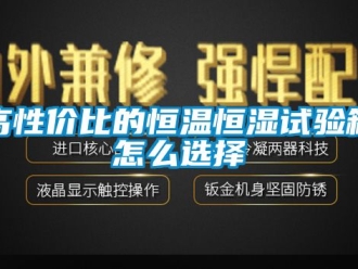 知識百科高性價比的恒溫恒濕試驗箱怎么選擇