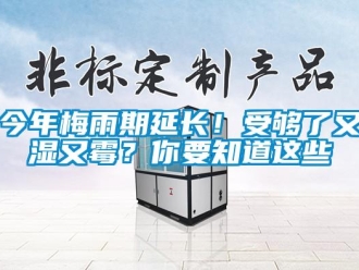 行業(yè)新聞今年梅雨期延長！受夠了又濕又霉？你要知道這些