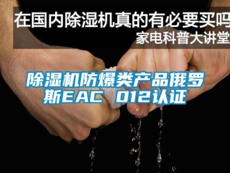 企業(yè)新聞除濕機(jī)防爆類產(chǎn)品俄羅斯EAC 012認(rèn)證